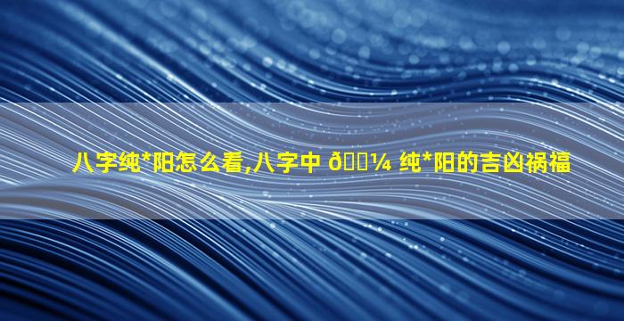 八字纯*
阳怎么看,八字中 🌼 纯*
阳的吉凶祸福